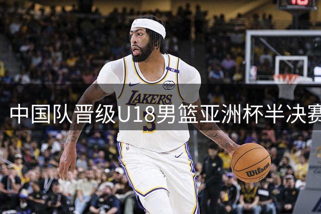中国队晋级U18男篮亚洲杯半决赛，获U19世界杯资格