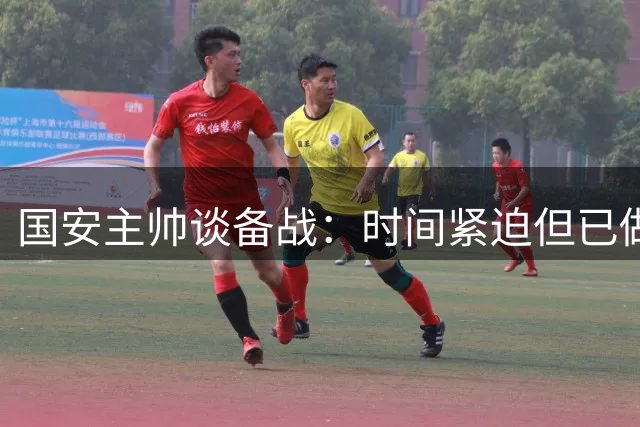 国安主帅谈备战：时间紧迫但已做好准备迎战强敌