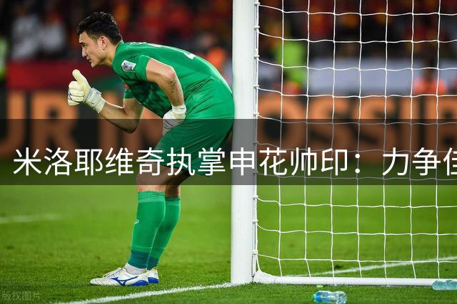 米洛耶维奇执掌申花帅印：力争佳绩，稳步提升